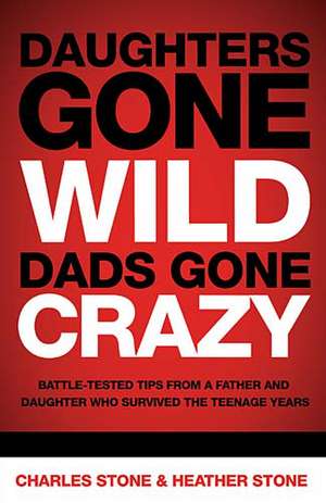 Daughters Gone Wild, Dads Gone Crazy: Battle-Tested Tips From a Father and Daughter Who Survived the Teenage Years de Charles Stone