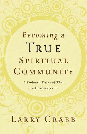 Becoming a True Spiritual Community: A Profound Vision of What the Church Can Be de Larry Crabb