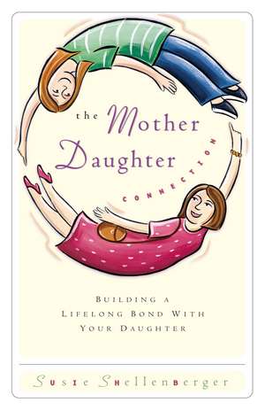 The Mother Daughter Connection: Building a Lifelong Bond with Your Daughter de Susie Shellenberger