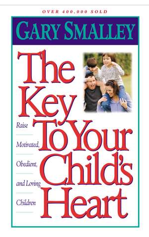 The Key to Your Child's Heart: Raise Motivated, Obedient, and Loving Children de Gary Smalley