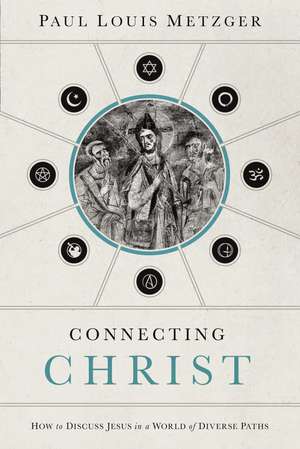 Connecting Christ: How to Discuss Jesus in a World of Diverse Paths de Paul Louis Metzger