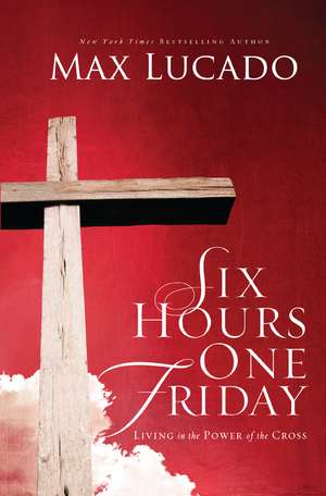 Six Hours One Friday: Living in the Power of the Cross de Max Lucado