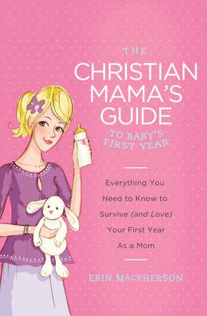 The Christian Mama's Guide to Baby's First Year: Everything You Need to Know to Survive (and Love) Your First Year as a Mom de Erin MacPherson