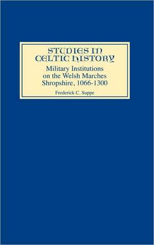 Military Institutions on the Welsh Marches – Shropshire, AD 1066–1300 de Frederick C. Suppe