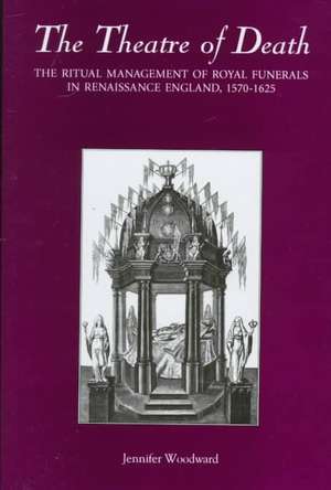 The Theatre of Death – The Ritual Management of Royal Funerals in Renaissance England, 1570–1625 de Jennifer Woodward