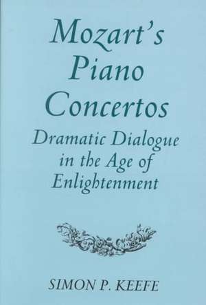 Mozart′s Piano Concertos – Dramatic Dialogue in the Age of Enlightenment de Simon P. Keefe