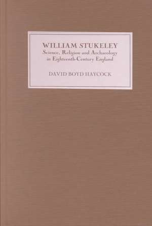 William Stukeley – Science, Religion and Archaeology in Eighteenth–Century England de David Boyd Haycock