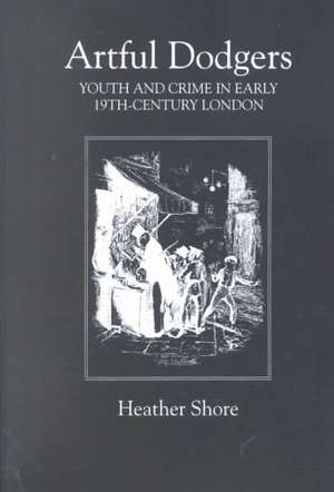 Artful Dodgers – Youth and Crime in Early Nineteenth–Century London de Heather Shore