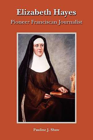 Elizabeth Hayes: Pioneer Franciscan Journalist de Pauline Joan Shaw