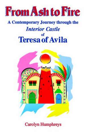 From Ash to Fire: A Contemporary Journey Through the Interior Castle of Teresa of Avila de Carolyn Humphreys