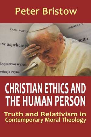 Christian Ethics and the Human Person. Truth and Relativism in Contemporary Moral Theology de Peter Bristow