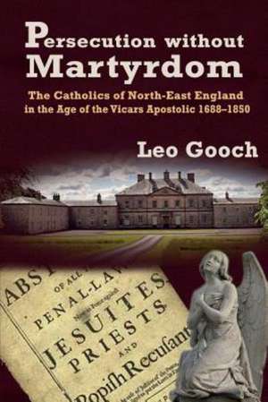 Persecution Without Martyrdom. the Catholics of North-East England in the Age of the Vicars Apostolic 1688-1850 de Leo Gooch