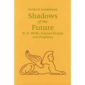 Shadows of the Future – H G Wells, Science, Fiction and Prophecy de Patrick Parrinder