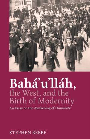 Baha'u'llah, the West, and the Birth of Modernity de Stephen Beebe