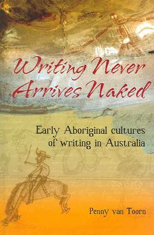 Writing Never Arrives Naked: Early Aboriginal Cultures of Writing in Australia de Penny van Toorn