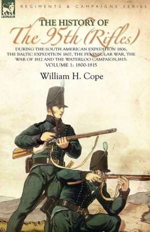 The History of the 95th (Rifles)-During the South American Expedition 1806, the Baltic Expedition 1807, the Peninsular War, the War of 1812 and the Wa: Including the Pontiac Uprising, the Commandant's Secretary's Diary and Journal of the Siege of Detroit Published by de William H. Cope