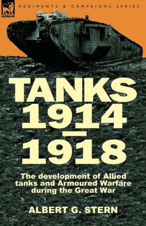 Tanks 1914-1918; The Development of Allied Tanks and Armoured Warfare During the Great War: Volume 2 de Albert G. Stern