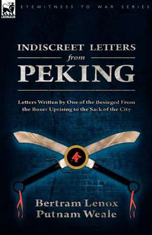 Indiscreet Letters from Peking: Letters Written by One of the Besieged from the Boxer Uprising to the Sack of the City de Bertram Lenox Putnam Weale