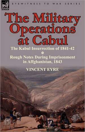 The Military Operations at Cabul-The Kabul Insurrection of 1841-42 & Rough Notes During Imprisonment in Affghanistan, 1843 de Vincent Eyre