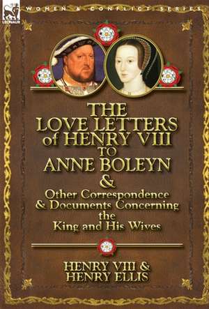 The Love Letters of Henry VIII to Anne Boleyn & Other Correspondence & Documents Concerning the King and His Wives de Henry VIII King of England