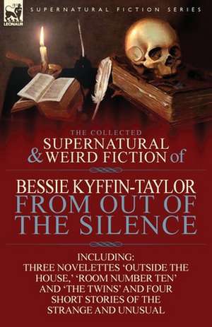 The Collected Supernatural and Weird Fiction of Bessie Kyffin-Taylor-From Out of the Silence-Three Novelettes 'Outside the House, ' 'Room Number Ten' de Bessie Kyffin-Taylor