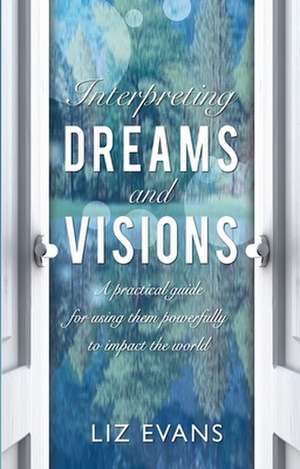 Interpreting Dreams and Visions – A practical guide for using them powerfully to impact the world de Elizabeth Evans