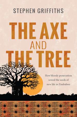 The Axe and the Tree – How bloody persecution sowed the seeds of new life in Zimbabwe de Stephen Griffiths