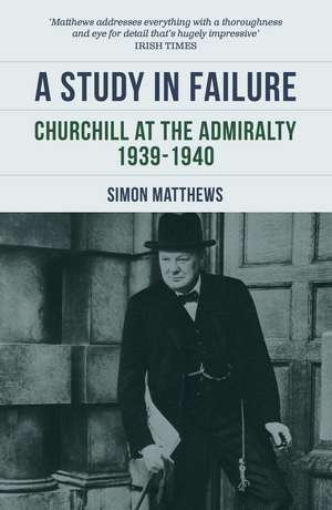 A Study In Failure: Churchill at the Admiralty, 1939-1940 de Simon Matthews