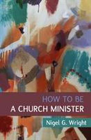 How to Be a Church Minister de Nigel G. Wright