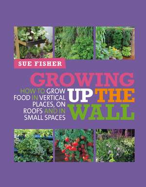 Growing Up the Wall: How to grow food in vertical places, on roofs and in small spaces de Sue Fisher