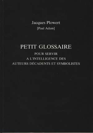 Petit Glossaire pour Servir a L'intelligence des Auteurs Decadents et Symbolistes de Jaques Plowert