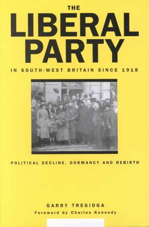 The Liberal Party In South-West Britain Since 1918: Political Decline, Dormancy and Rebirth de Garry Tregidga