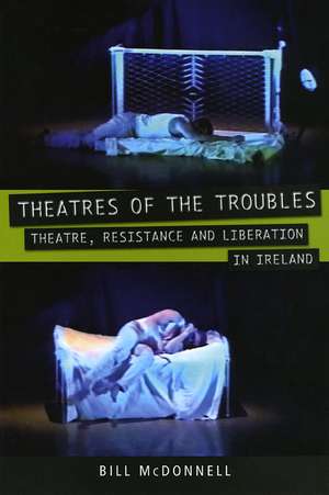 Theatres of the Troubles: Theatre, Resistance and Liberation in Ireland de Bill McDonnell