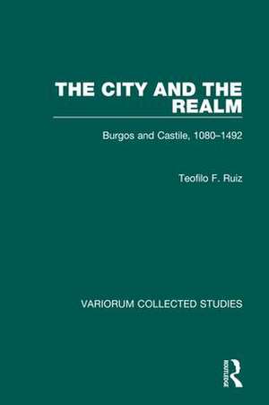 The City and the Realm: Burgos and Castile, 1080-1492 de Teofilo F. Ruiz