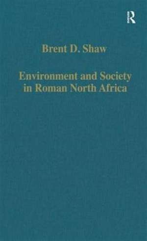 Environment and Society in Roman North Africa: Studies in History and Archaeology de Brent D. Shaw