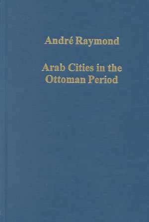 Arab Cities in the Ottoman Period: Cairo, Syria and the Maghreb de André Raymond