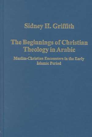 The Beginnings of Christian Theology in Arabic: Muslim-Christian Encounters in the Early Islamic Period de Sidney H. Griffith