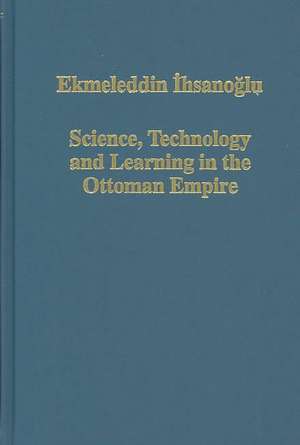 Science, Technology and Learning in the Ottoman Empire: Western Influence, Local Institutions, and the Transfer of Knowledge de Ekmeleddin Ihsanoglu