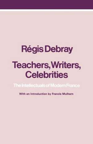 Teachers, Writers, Celebrities: The Intellectuals of Modern France de Regis Debray