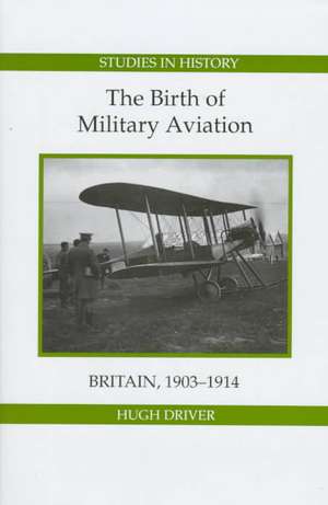 The Birth of Military Aviation: Britain, 1903–1914 de Hugh Driver