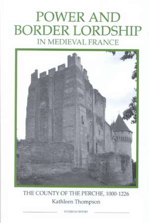 Power and Border Lordship in Medieval France – The County of the Perche, 1000–1226 de Kathleen Thompson