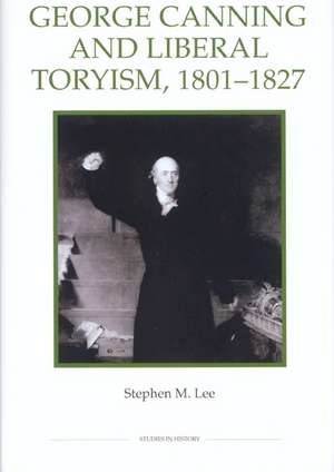 George Canning and Liberal Toryism, 1801–27 de Stephen M. Lee