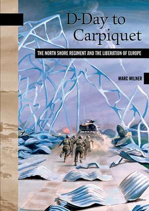 D-Day to Carpiquet: The North Shore Regiment and the Liberation of Europe de Marc Milner