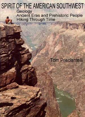 Spirit of the American Southwest: Geology/Ancient Eras and Prehistoric People/Hiking Through Time de Tom Prisciantelli