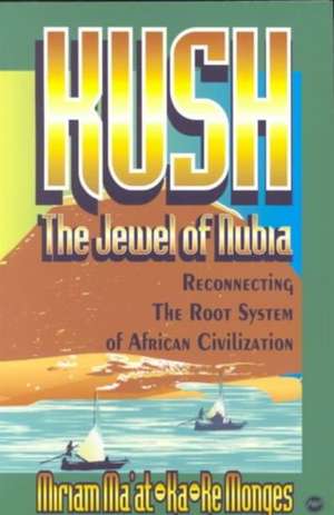 Kush, The Jewel Of Nubia: Reconnecting the Root System of African Civilisation de Miriam Ma'at-Ka-Re Monges