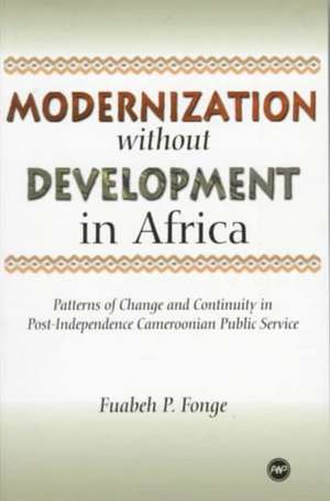 Modernization Without Development In Africa: Patterns of Change and Continuity in Post-Independence Cameroonian Public Service de Fuabeh Fonge