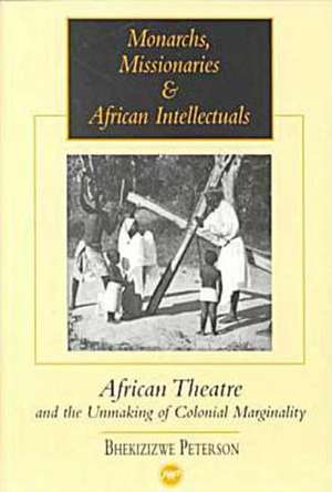 Monarchs, Missionaries And African Intellectuals: African Theatre and the Unmaking of Colonial Marginality de Bhekizizwe Peterson