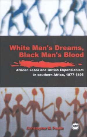 White Men's Dreams, Black Men's Blood: African Labor and British Expansionism in Southern Africa 1877-1895, Vol. 1 de Christopher M Paulin