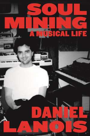 Soul Mining: A Musical Life de Daniel Lanois