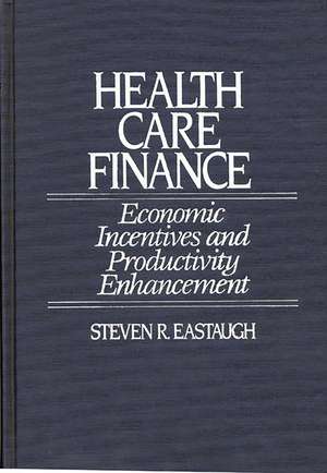 Health Care Finance: Economic Incentives and Productivity Enhancement de Steven R. Eastaugh